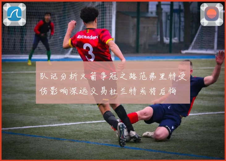 队记分析火箭争冠之路范弗里特受伤影响深远交易杜兰特或将后悔