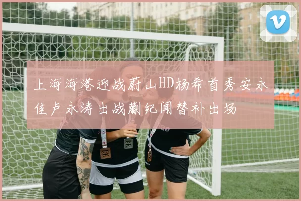 上海海港迎战蔚山HD杨希首秀安永佳卢永涛出战蒯纪闻替补出场