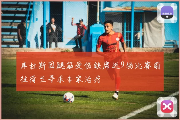 库杜斯因腿筋受伤缺席近9场比赛前往荷兰寻求专家治疗