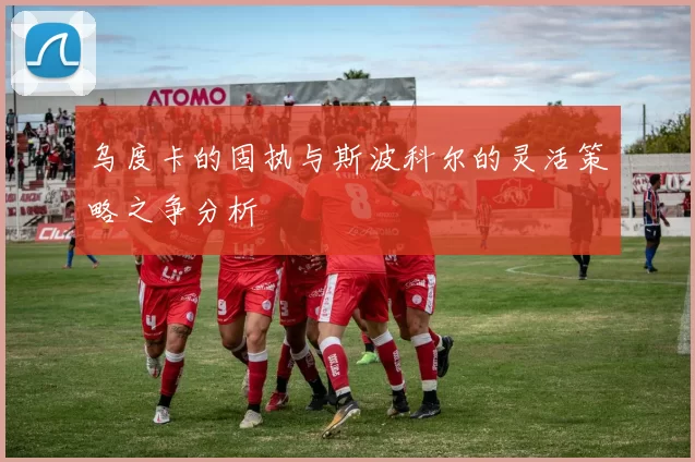 乌度卡的固执与斯波科尔的灵活策略之争分析