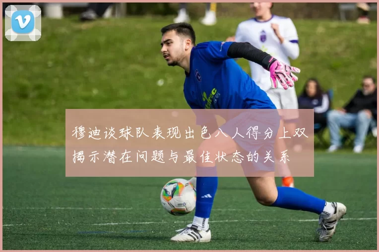 穆迪谈球队表现出色八人得分上双揭示潜在问题与最佳状态的关系