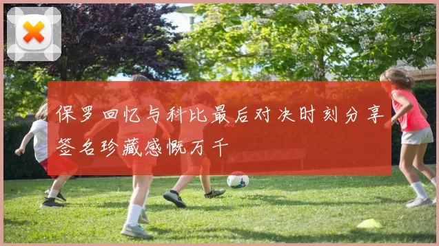 保罗回忆与科比最后对决时刻分享签名珍藏感慨万千