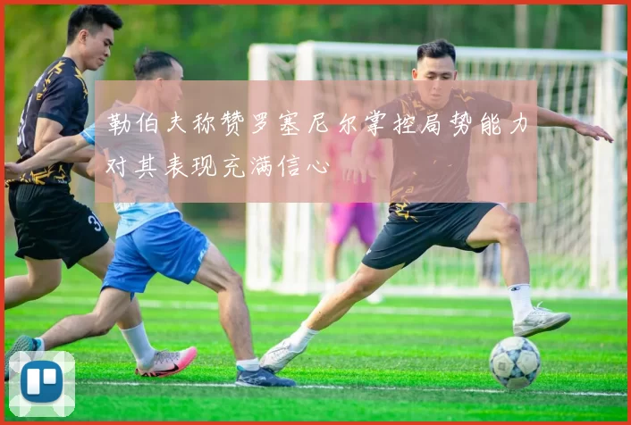 勒伯夫称赞罗塞尼尔掌控局势能力对其表现充满信心