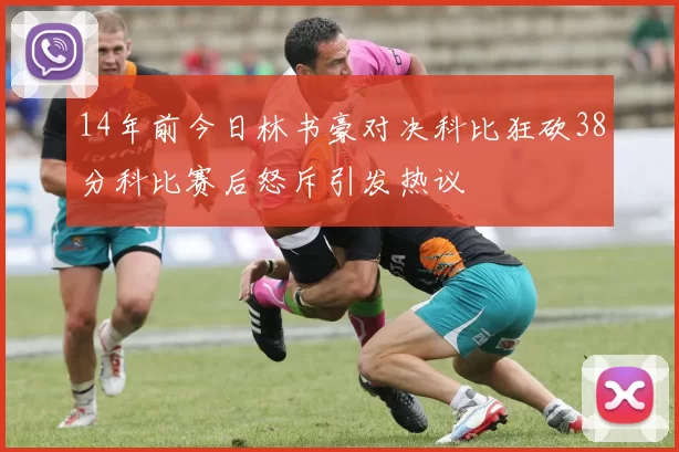 14年前今日林书豪对决科比狂砍38分科比赛后怒斥引发热议
