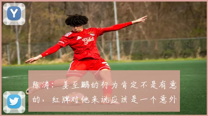 陈涛：姜至鹏的行为肯定不是有意的，红牌对他来说应该是一个意外