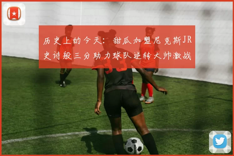 历史上的今天：甜瓜加盟尼克斯JR史诗般三分助力球队逆转大帅激战指环王