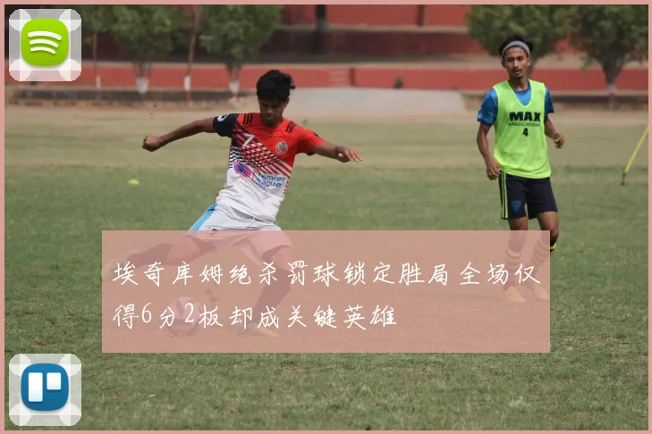 埃奇库姆绝杀罚球锁定胜局全场仅得6分2板却成关键英雄