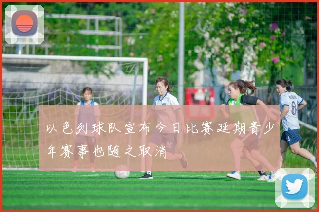 以色列球队宣布今日比赛延期青少年赛事也随之取消