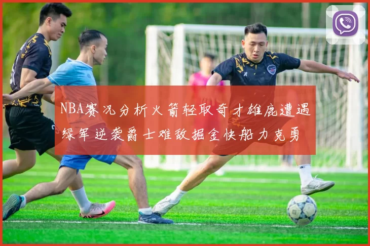 NBA赛况分析火箭轻取奇才雄鹿遭遇绿军逆袭爵士难敌掘金快船力克勇士
