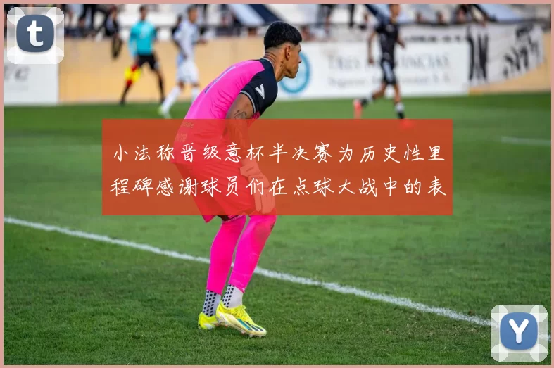 小法称晋级意杯半决赛为历史性里程碑感谢球员们在点球大战中的表现