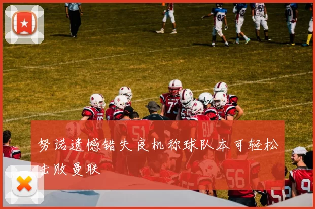 努诺遗憾错失良机称球队本可轻松击败曼联