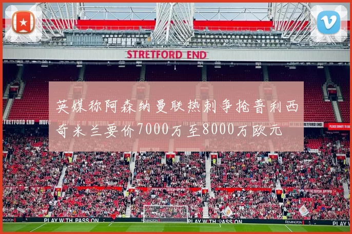 英媒称阿森纳曼联热刺争抢普利西奇米兰要价7000万至8000万欧元