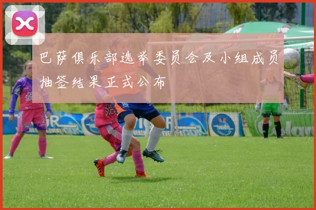 巴萨俱乐部选举委员会及小组成员抽签结果正式公布