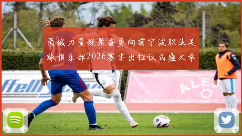 甬城力量凝聚奋勇向前宁波职业足球俱乐部2026赛季出征仪式盛大举行
