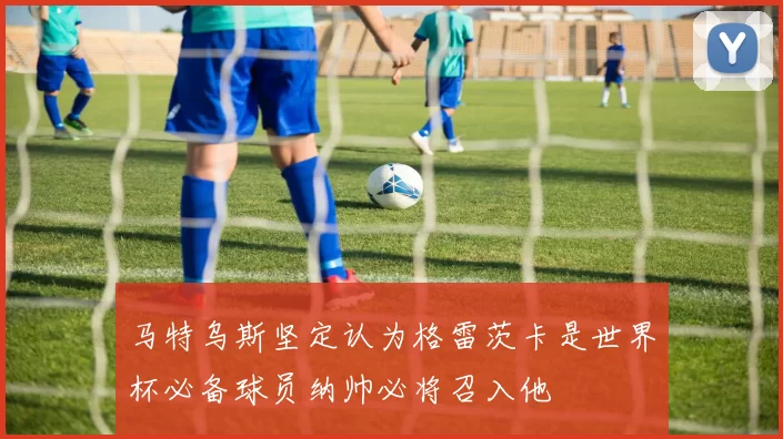 马特乌斯坚定认为格雷茨卡是世界杯必备球员纳帅必将召入他