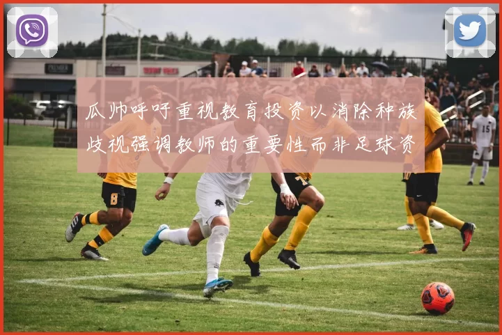 瓜帅呼吁重视教育投资以消除种族歧视强调教师的重要性而非足球资金