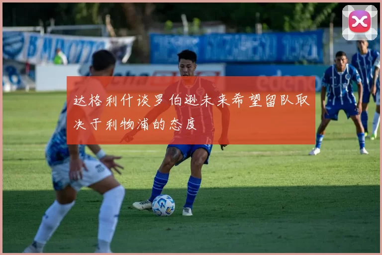 达格利什谈罗伯逊未来希望留队取决于利物浦的态度