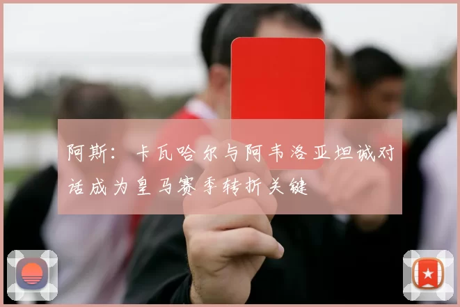 阿斯：卡瓦哈尔与阿韦洛亚坦诚对话成为皇马赛季转折关键