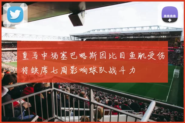 皇马中场塞巴略斯因比目鱼肌受伤将缺席七周影响球队战斗力