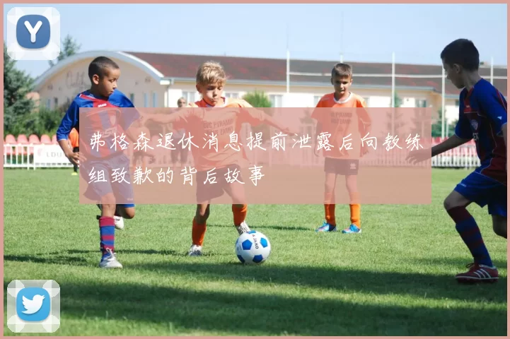 弗格森退休消息提前泄露后向教练组致歉的背后故事