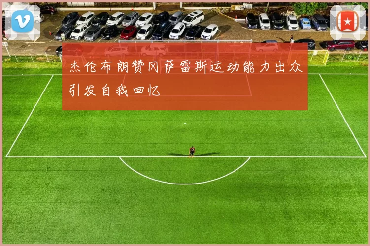 杰伦布朗赞冈萨雷斯运动能力出众引发自我回忆