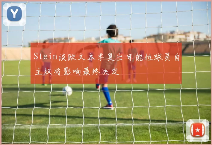 Stein谈欧文本季复出可能性球员自主权将影响最终决定