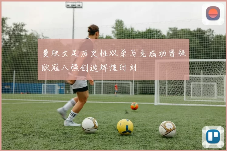 曼联女足历史性双杀马竞成功晋级欧冠八强创造辉煌时刻