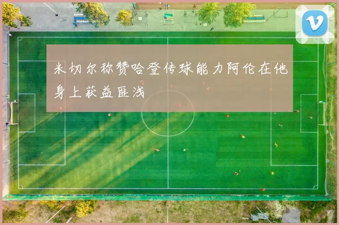 米切尔称赞哈登传球能力阿伦在他身上获益匪浅