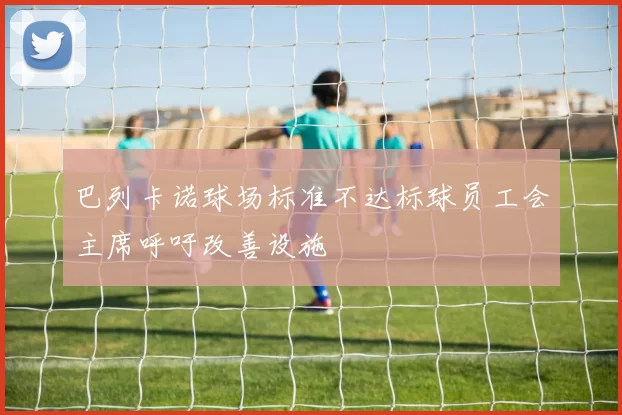 巴列卡诺球场标准不达标球员工会主席呼吁改善设施