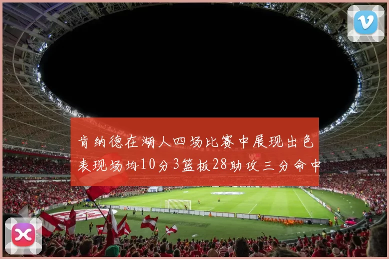 肯纳德在湖人四场比赛中展现出色表现场均10分3篮板28助攻三分命中率高达46