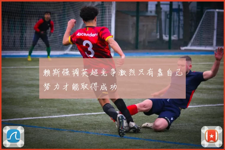 赖斯强调英超竞争激烈只有靠自己努力才能取得成功