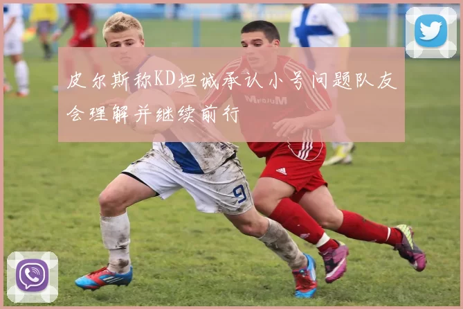 皮尔斯称KD坦诚承认小号问题队友会理解并继续前行