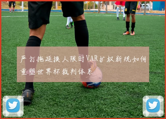 严打拖延换人限时VAR扩权新规如何重塑世界杯裁判体系