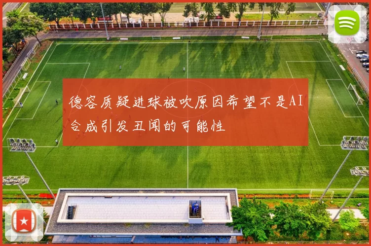德容质疑进球被吹原因希望不是AI合成引发丑闻的可能性