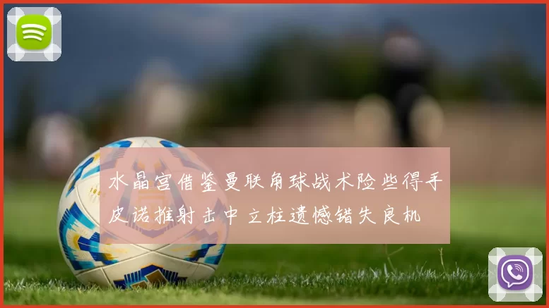 水晶宫借鉴曼联角球战术险些得手皮诺推射击中立柱遗憾错失良机