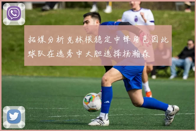 拓媒分析克林根稳定中锋角色因此球队在选秀中大胆选择杨瀚森