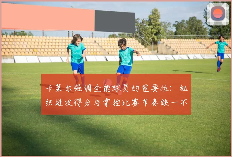 卡莱尔强调全能球员的重要性：组织进攻得分与掌控比赛节奏缺一不可