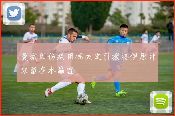 曼城因伤病困扰决定引援格伊原计划留在水晶宫