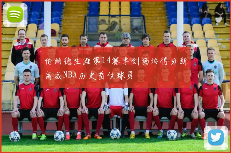 伦纳德生涯第14赛季创场均得分新高成NBA历史首位球员