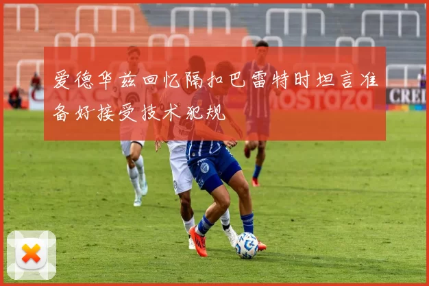 爱德华兹回忆隔扣巴雷特时坦言准备好接受技术犯规