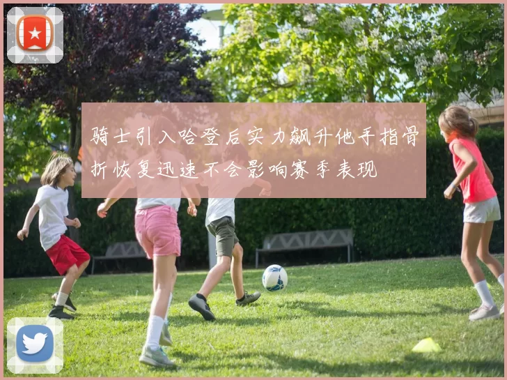 骑士引入哈登后实力飙升他手指骨折恢复迅速不会影响赛季表现